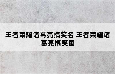 王者荣耀诸葛亮搞笑名 王者荣耀诸葛亮搞笑图